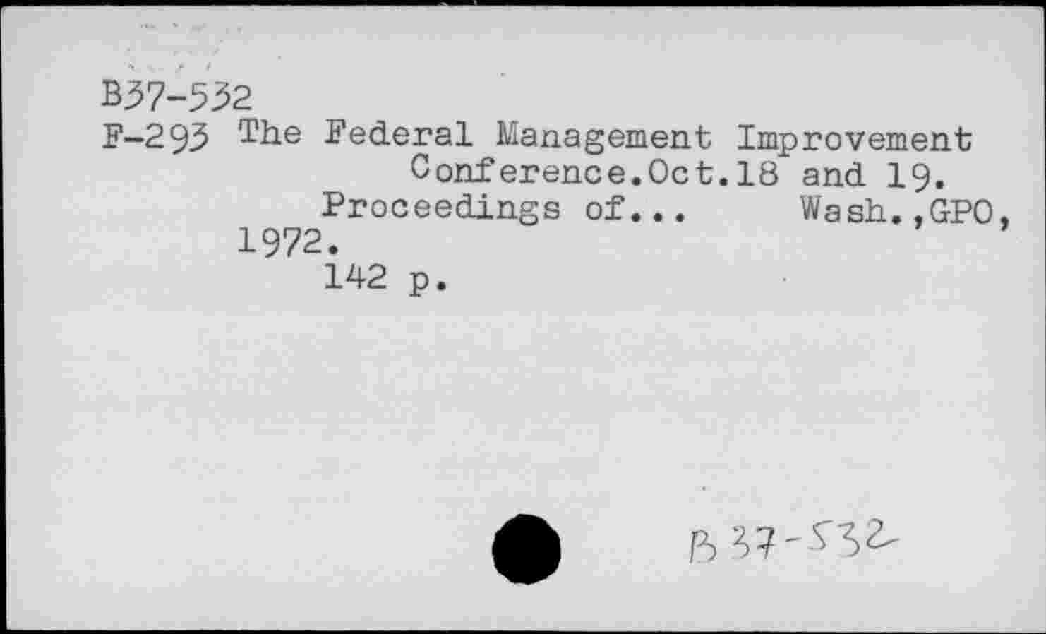 ﻿Z57-532
F—293	Federal Management Improvement
Conference.Oct.18 and 19.
Proceedings of... Wash.,GPO, 1972.
142 p.